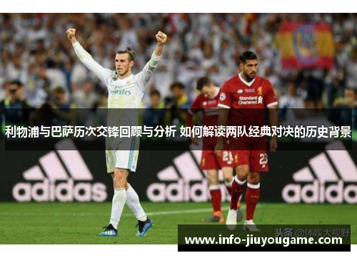 利物浦与巴萨历次交锋回顾与分析 如何解读两队经典对决的历史背景