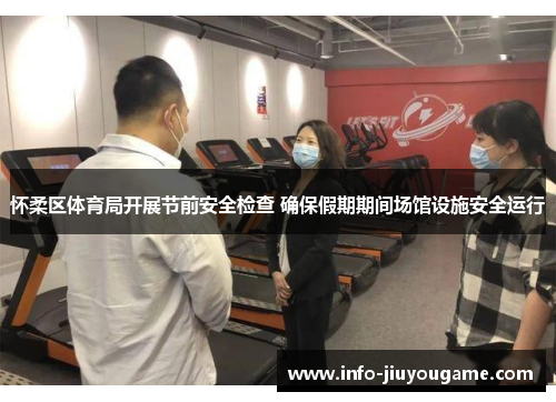 怀柔区体育局开展节前安全检查 确保假期期间场馆设施安全运行