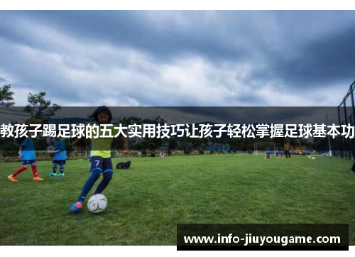 教孩子踢足球的五大实用技巧让孩子轻松掌握足球基本功