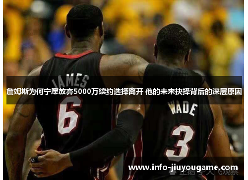 詹姆斯为何宁愿放弃5000万续约选择离开 他的未来抉择背后的深层原因