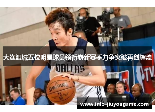 大连鲲城五位明星球员领衔崭新赛季力争突破再创辉煌