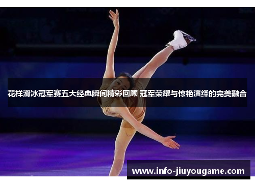 花样滑冰冠军赛五大经典瞬间精彩回顾 冠军荣耀与惊艳演绎的完美融合