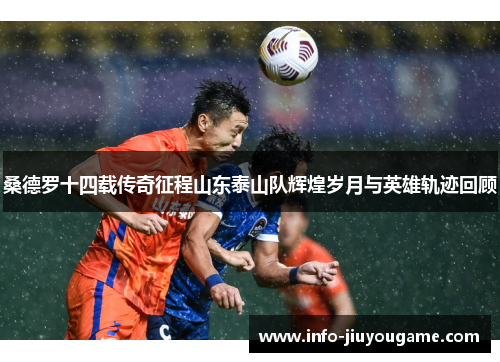 桑德罗十四载传奇征程山东泰山队辉煌岁月与英雄轨迹回顾