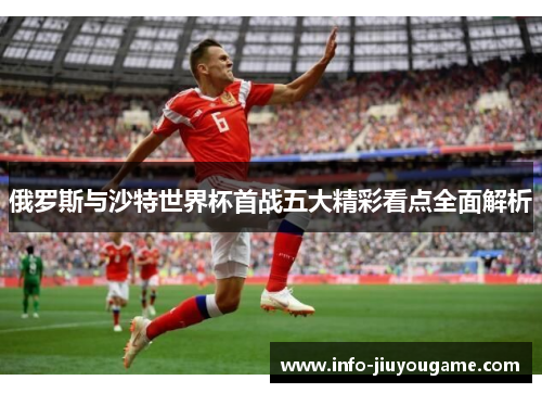 俄罗斯与沙特世界杯首战五大精彩看点全面解析