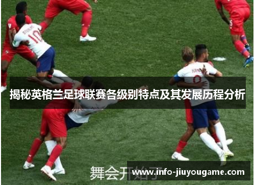 揭秘英格兰足球联赛各级别特点及其发展历程分析