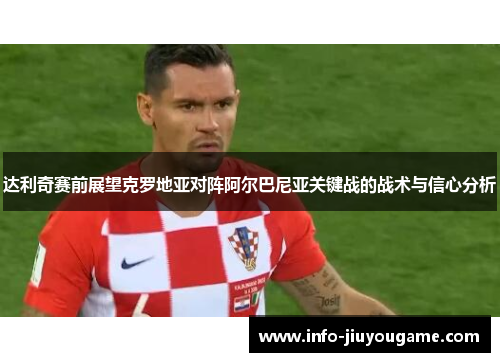 达利奇赛前展望克罗地亚对阵阿尔巴尼亚关键战的战术与信心分析