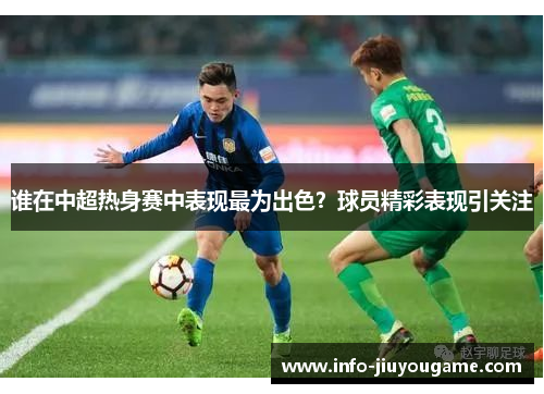 谁在中超热身赛中表现最为出色?球员精彩表现引关注 谁在中超热身赛中表现最为出色?球员精彩表现引关注