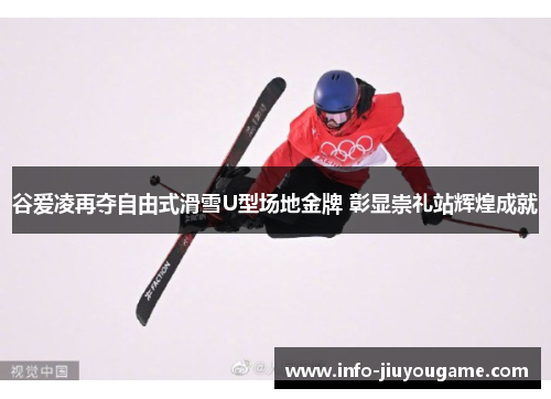谷爱凌再夺自由式滑雪U型场地金牌 彰显崇礼站辉煌成就 谷爱凌再夺自由式滑雪U型场地金牌 彰显崇礼站辉煌成就