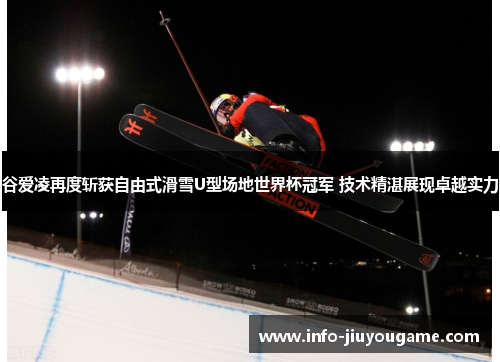 谷爱凌再度斩获自由式滑雪U型场地世界杯冠军 技术精湛展现卓越实力 谷爱凌再度斩获自由式滑雪U型场地世界杯冠军 技术精湛展现卓越实力