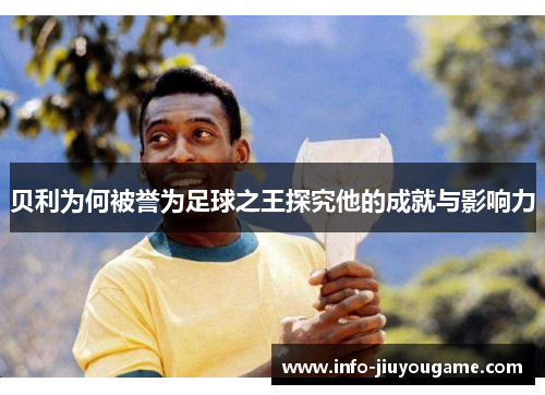 贝利为何被誉为足球之王探究他的成就与影响力 贝利为何被誉为足球之王探究他的成就与影响力