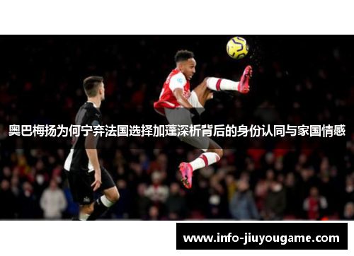 奥巴梅扬为何宁弃法国选择加蓬深析背后的身份认同与家国情感 奥巴梅扬为何宁弃法国选择加蓬深析背后的身份认同与家国情感