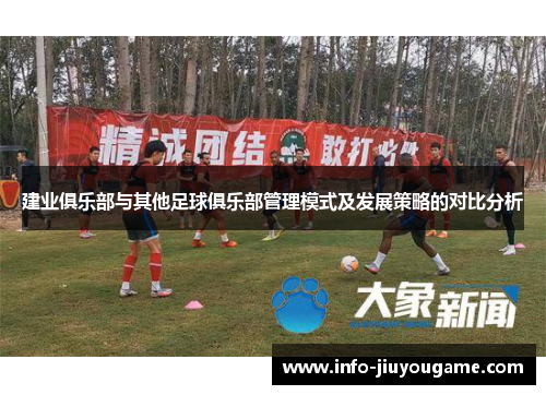 建业俱乐部与其他足球俱乐部管理模式及发展策略的对比分析 建业俱乐部与其他足球俱乐部管理模式及发展策略的对比分析