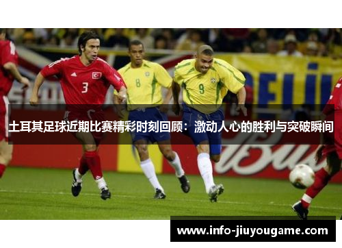 土耳其足球近期比赛精彩时刻回顾：激动人心的胜利与突破瞬间
