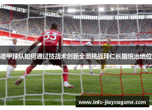 德甲球队如何通过技战术创新全面挑战拜仁长期统治地位 德甲球队如何通过技战术创新全面挑战拜仁长期统治地位