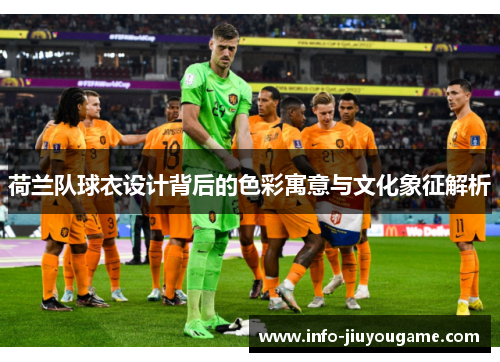 荷兰队球衣设计背后的色彩寓意与文化象征解析